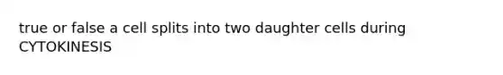 true or false a cell splits into two daughter cells during CYTOKINESIS