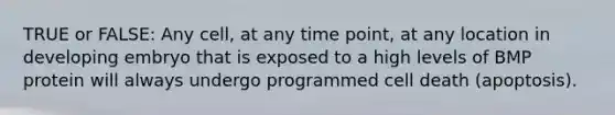 TRUE or FALSE: Any cell, at any time point, at any location in developing embryo that is exposed to a high levels of BMP protein will always undergo programmed cell death (apoptosis).