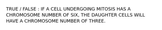 TRUE / FALSE : IF A CELL UNDERGOING MITOSIS HAS A CHROMOSOME NUMBER OF SIX, THE DAUGHTER CELLS WILL HAVE A CHROMOSOME NUMBER OF THREE.