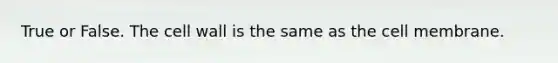 True or False. The cell wall is the same as the cell membrane.