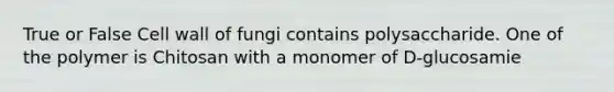 True or False Cell wall of fungi contains polysaccharide. One of the polymer is Chitosan with a monomer of D-glucosamie
