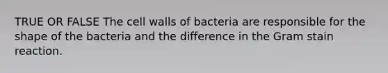 TRUE OR FALSE The cell walls of bacteria are responsible for the shape of the bacteria and the difference in the Gram stain reaction.