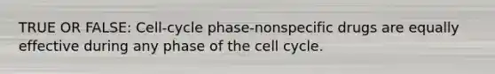 TRUE OR FALSE: Cell-cycle phase-nonspecific drugs are equally effective during any phase of the cell cycle.