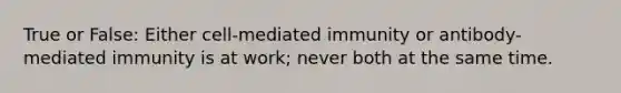 True or False: Either cell-mediated immunity or antibody-mediated immunity is at work; never both at the same time.