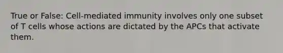 True or False: Cell-mediated immunity involves only one subset of T cells whose actions are dictated by the APCs that activate them.