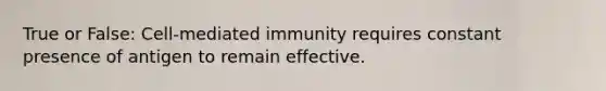 True or False: Cell-mediated immunity requires constant presence of antigen to remain effective.