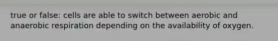 true or false: cells are able to switch between aerobic and an<a href='https://www.questionai.com/knowledge/kyxGdbadrV-aerobic-respiration' class='anchor-knowledge'>aerobic respiration</a> depending on the availability of oxygen.