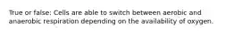 True or false: Cells are able to switch between aerobic and anaerobic respiration depending on the availability of oxygen.