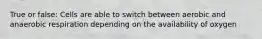 True or false: Cells are able to switch between aerobic and anaerobic respiration depending on the availability of oxygen
