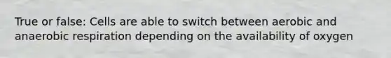True or false: Cells are able to switch between aerobic and an<a href='https://www.questionai.com/knowledge/kyxGdbadrV-aerobic-respiration' class='anchor-knowledge'>aerobic respiration</a> depending on the availability of oxygen