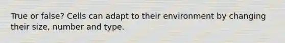 True or false? Cells can adapt to their environment by changing their size, number and type.