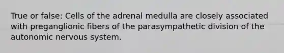 True or false: Cells of the adrenal medulla are closely associated with preganglionic fibers of the parasympathetic division of <a href='https://www.questionai.com/knowledge/kMqcwgxBsH-the-autonomic-nervous-system' class='anchor-knowledge'>the autonomic nervous system</a>.