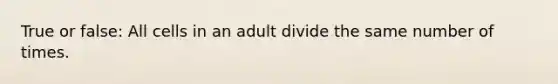 True or false: All cells in an adult divide the same number of times.