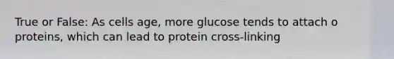 True or False: As cells age, more glucose tends to attach o proteins, which can lead to protein cross-linking