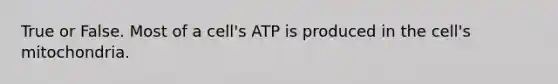 True or False. Most of a cell's ATP is produced in the cell's mitochondria.