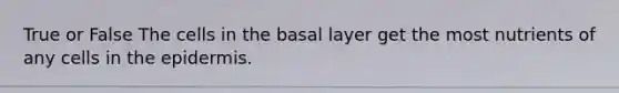 True or False The cells in the basal layer get the most nutrients of any cells in the epidermis.