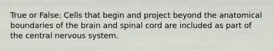 True or False: Cells that begin and project beyond the anatomical boundaries of the brain and spinal cord are included as part of the central nervous system.