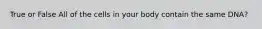 True or False All of the cells in your body contain the same DNA?