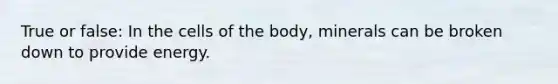 True or false: In the cells of the body, minerals can be broken down to provide energy.