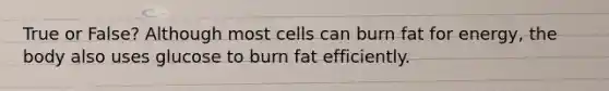 True or False? Although most cells can burn fat for energy, the body also uses glucose to burn fat efficiently.