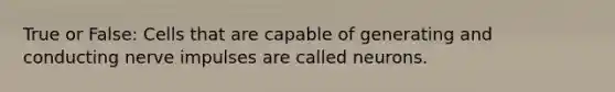 True or False: Cells that are capable of generating and conducting nerve impulses are called neurons.