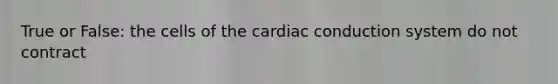 True or False: the cells of the cardiac conduction system do not contract