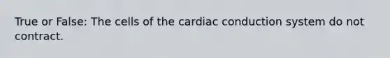 True or False: The cells of the cardiac conduction system do not contract.