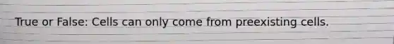 True or False: Cells can only come from preexisting cells.