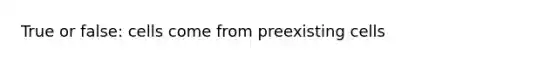 True or false: cells come from preexisting cells