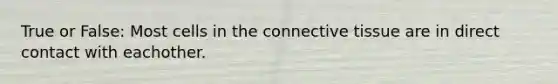 True or False: Most cells in the connective tissue are in direct contact with eachother.