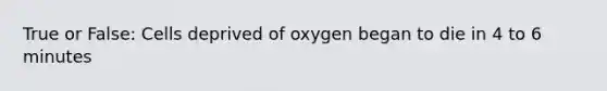 True or False: Cells deprived of oxygen began to die in 4 to 6 minutes