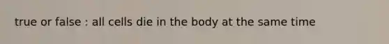 true or false : all cells die in the body at the same time