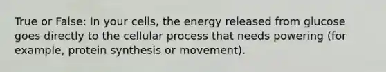 True or False: In your cells, the energy released from glucose goes directly to the cellular process that needs powering (for example, protein synthesis or movement).