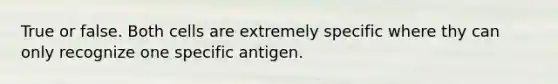 True or false. Both cells are extremely specific where thy can only recognize one specific antigen.