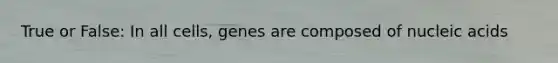 True or False: In all cells, genes are composed of nucleic acids