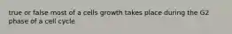 true or false most of a cells growth takes place during the G2 phase of a cell cycle