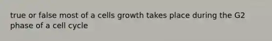 true or false most of a cells growth takes place during the G2 phase of a <a href='https://www.questionai.com/knowledge/keQNMM7c75-cell-cycle' class='anchor-knowledge'>cell cycle</a>