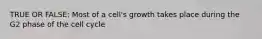 TRUE OR FALSE: Most of a cell's growth takes place during the G2 phase of the cell cycle