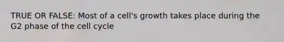 TRUE OR FALSE: Most of a cell's growth takes place during the G2 phase of the cell cycle