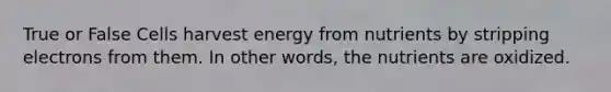 True or False Cells harvest energy from nutrients by stripping electrons from them. In other words, the nutrients are oxidized.