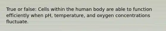 True or false: Cells within the human body are able to function efficiently when pH, temperature, and oxygen concentrations fluctuate.