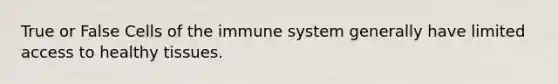 True or False Cells of the immune system generally have limited access to healthy tissues.