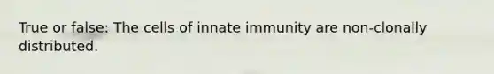 True or false: The cells of innate immunity are non-clonally distributed.