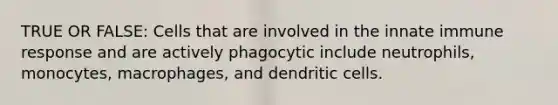 TRUE OR FALSE: Cells that are involved in the innate immune response and are actively phagocytic include neutrophils, monocytes, macrophages, and dendritic cells.