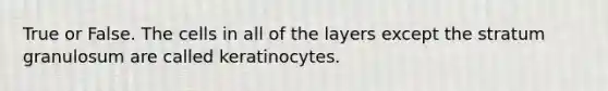 True or False. The cells in all of the layers except the stratum granulosum are called keratinocytes.