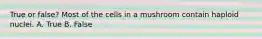 True or false? Most of the cells in a mushroom contain haploid nuclei. A. True B. False