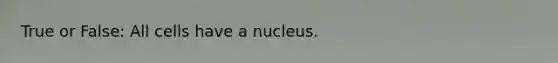 True or False: All cells have a nucleus.