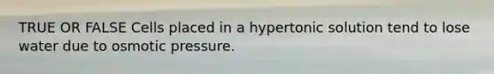 TRUE OR FALSE Cells placed in a hypertonic solution tend to lose water due to osmotic pressure.