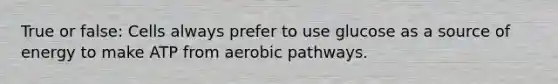 True or false: Cells always prefer to use glucose as a source of energy to make ATP from aerobic pathways.