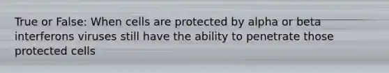 True or False: When cells are protected by alpha or beta interferons viruses still have the ability to penetrate those protected cells